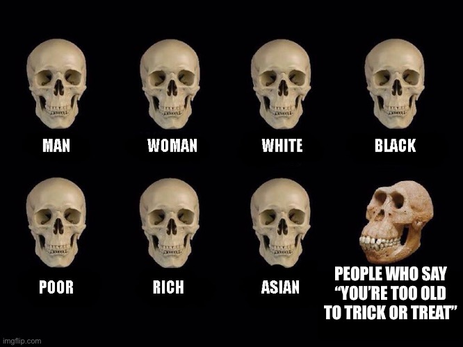 empty skulls of truth | PEOPLE WHO SAY “YOU’RE TOO OLD TO TRICK OR TREAT” | image tagged in empty skulls of truth,trick or treat,halloween | made w/ Imgflip meme maker