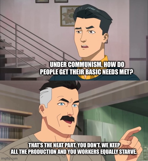 In Soviet Russia, food eats you | UNDER COMMUNISM, HOW DO PEOPLE GET THEIR BASIC NEEDS MET? THAT’S THE NEAT PART. YOU DON’T. WE KEEP ALL THE PRODUCTION AND YOU WORKERS EQUALLY STARVE. | image tagged in that's the neat part you don't,in soviet russia,communism | made w/ Imgflip meme maker