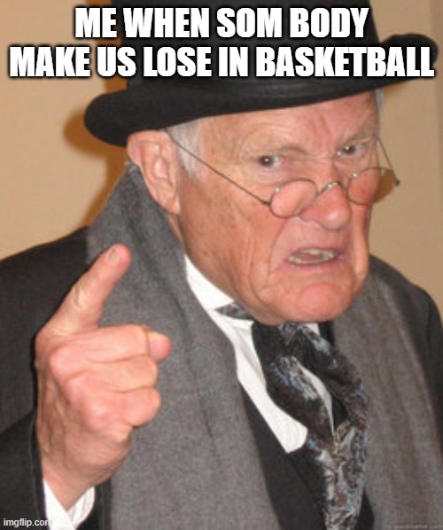 dame deez kids | ME WHEN SOM BODY MAKE US LOSE IN BASKETBALL | image tagged in memes,back in my day | made w/ Imgflip meme maker