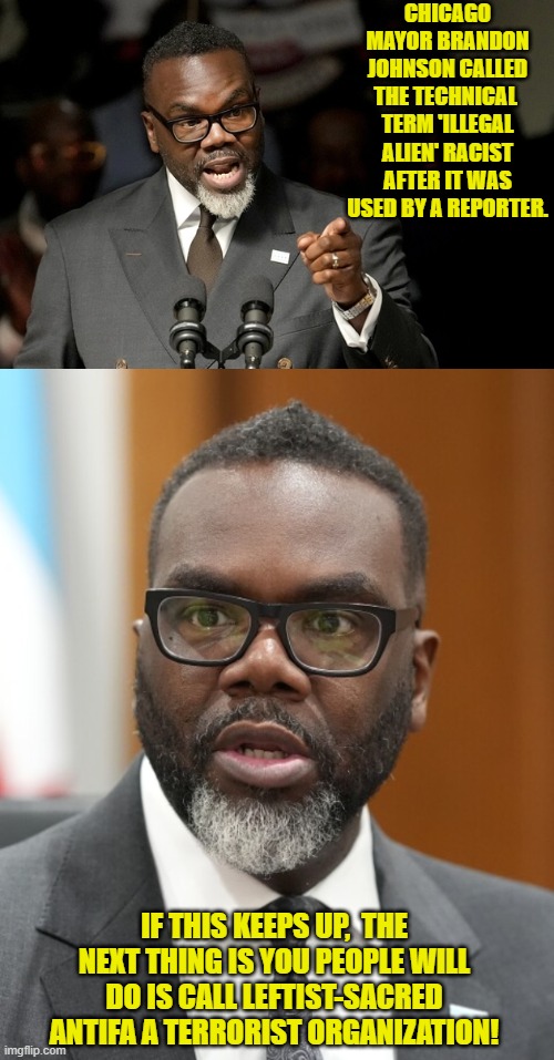 Heaven forbid! | CHICAGO MAYOR BRANDON JOHNSON CALLED THE TECHNICAL  TERM 'ILLEGAL ALIEN' RACIST AFTER IT WAS USED BY A REPORTER. IF THIS KEEPS UP,  THE NEXT THING IS YOU PEOPLE WILL DO IS CALL LEFTIST-SACRED ANTIFA A TERRORIST ORGANIZATION! | image tagged in yep | made w/ Imgflip meme maker