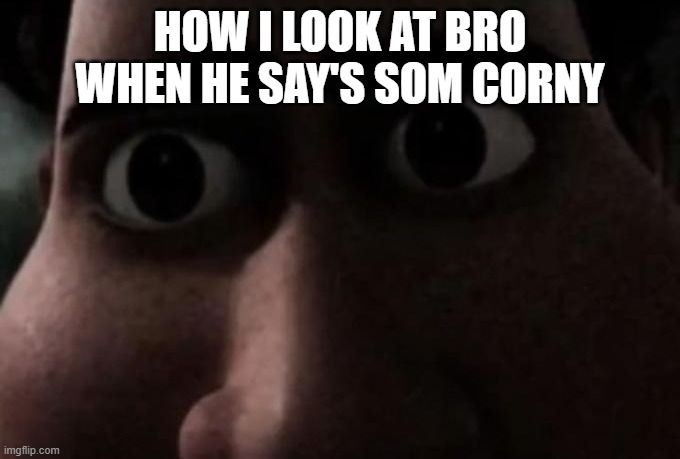 what dis you say | HOW I LOOK AT BRO WHEN HE SAY'S SOM CORNY | image tagged in titan stare | made w/ Imgflip meme maker