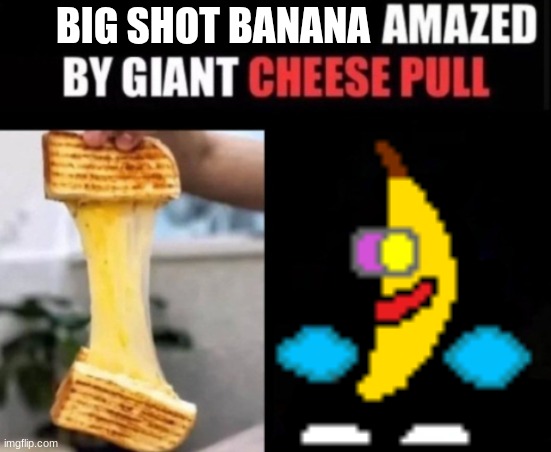 I'm amazed by giant cheese pull. | BIG SHOT BANANA | image tagged in x amazed by cheese pull,tasty | made w/ Imgflip meme maker