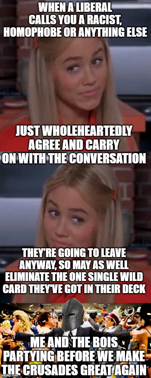 WHEN A LIBERAL CALLS YOU A RACIST, HOMOPHOBE OR ANYTHING ELSE; JUST WHOLEHEARTEDLY AGREE AND CARRY ON WITH THE CONVERSATION; THEY'RE GOING TO LEAVE ANYWAY, SO MAY AS WELL ELIMINATE THE ONE SINGLE WILD CARD THEY'VE GOT IN THEIR DECK; ME AND THE BOIS PARTYING BEFORE WE MAKE THE CRUSADES GREAT AGAIN | image tagged in sure jan,wolf party | made w/ Imgflip meme maker