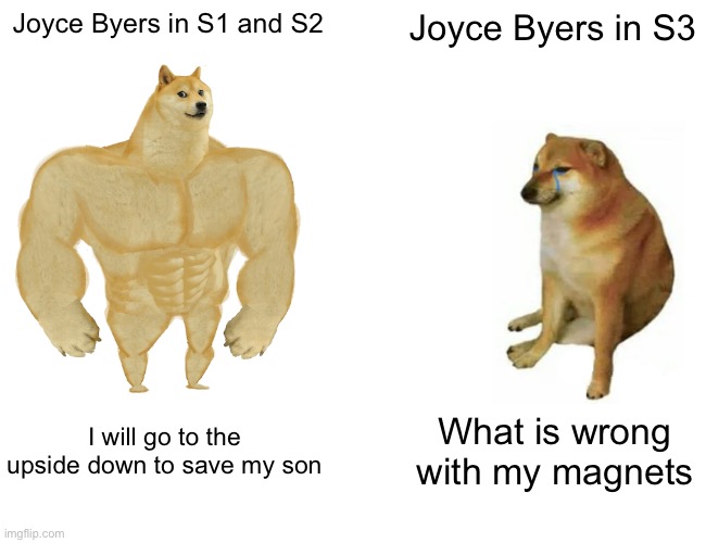 POV Joyce Byers | Joyce Byers in S1 and S2; Joyce Byers in S3; I will go to the upside down to save my son; What is wrong with my magnets | image tagged in memes,buff doge vs cheems | made w/ Imgflip meme maker