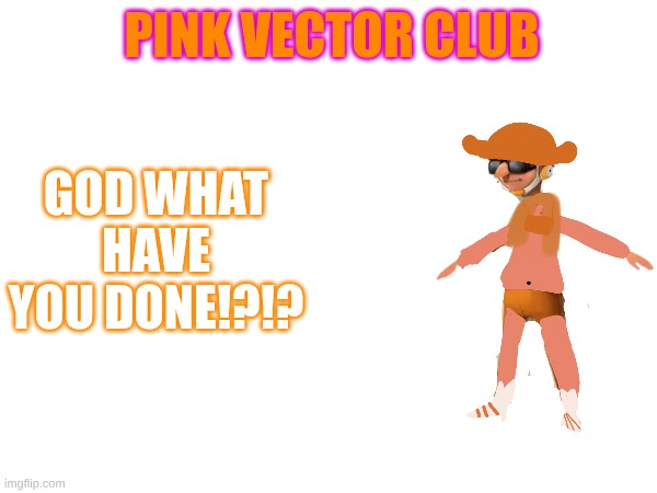 PINK VECTOR CLUB | GOD WHAT HAVE YOU DONE!?!? PINK VECTOR CLUB | image tagged in vector | made w/ Imgflip meme maker