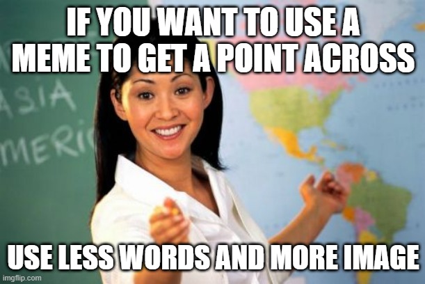 Unhelpful High School Teacher Meme | IF YOU WANT TO USE A MEME TO GET A POINT ACROSS USE LESS WORDS AND MORE IMAGE | image tagged in memes,unhelpful high school teacher | made w/ Imgflip meme maker