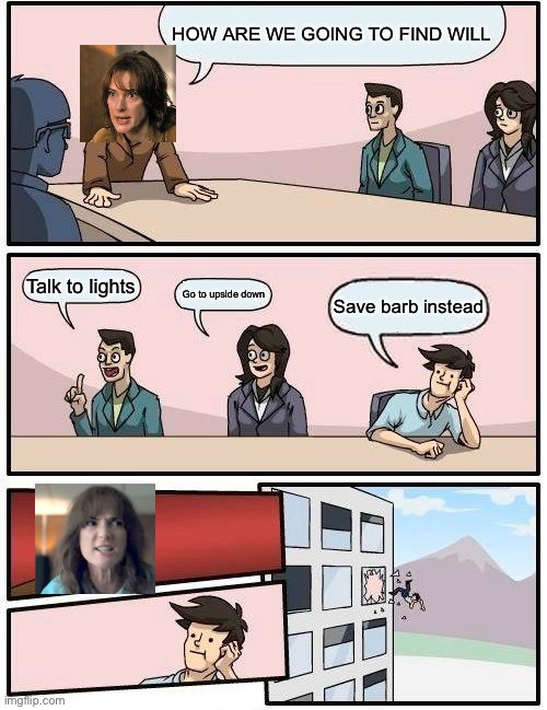 Joyce Byers will meme | HOW ARE WE GOING TO FIND WILL; Talk to lights; Go to upside down; Save barb instead | image tagged in memes,boardroom meeting suggestion | made w/ Imgflip meme maker