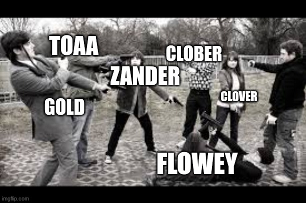 TOAA; CLOBER; ZANDER; CLOVER; GOLD; FLOWEY | made w/ Imgflip meme maker