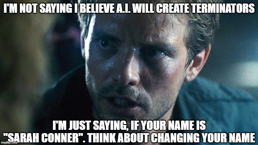 kyle reese terminator | I'M NOT SAYING I BELIEVE A.I. WILL CREATE TERMINATORS; I'M JUST SAYING, IF YOUR NAME IS "SARAH CONNER". THINK ABOUT CHANGING YOUR NAME | image tagged in kyle reese terminator | made w/ Imgflip meme maker
