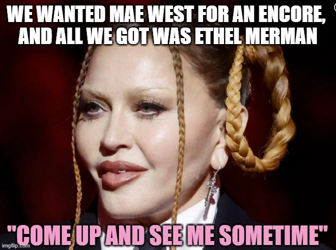 Madonna Grammy | WE WANTED MAE WEST FOR AN ENCORE, 
AND ALL WE GOT WAS ETHEL MERMAN "COME UP AND SEE ME SOMETIME" | image tagged in madonna grammy | made w/ Imgflip meme maker