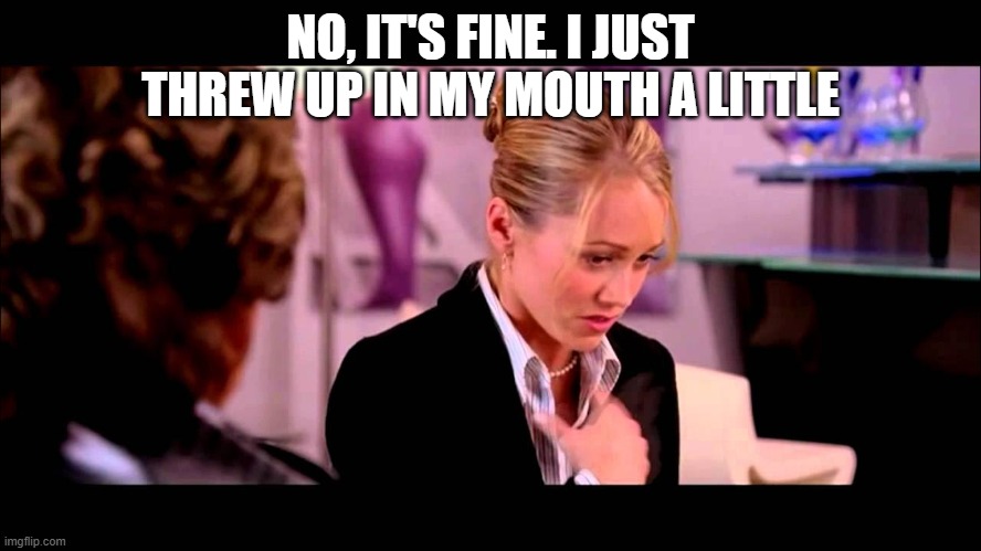I just threw up in my mouth | NO, IT'S FINE. I JUST THREW UP IN MY MOUTH A LITTLE | image tagged in i just threw up in my mouth | made w/ Imgflip meme maker