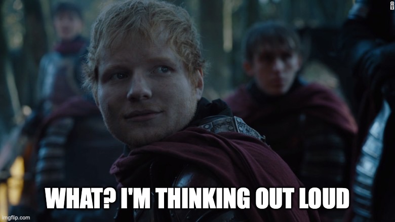 Ed Sheeran Game of Thrones | WHAT? I'M THINKING OUT LOUD | image tagged in ed sheeran game of thrones | made w/ Imgflip meme maker