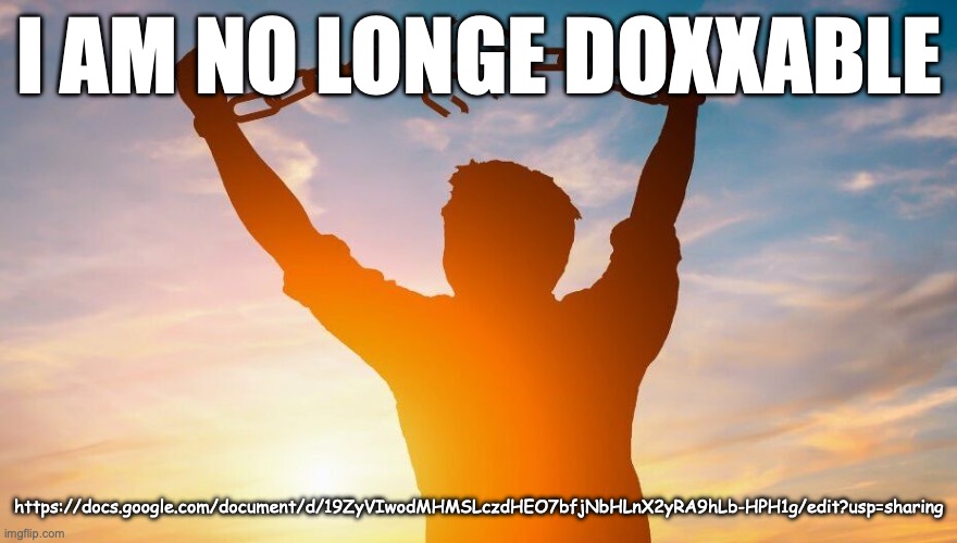 Breaking chains | I AM NO LONGE DOXXABLE; https://docs.google.com/document/d/19ZyVIwodMHMSLczdHEO7bfjNbHLnX2yRA9hLb-HPH1g/edit?usp=sharing | image tagged in breaking chains | made w/ Imgflip meme maker