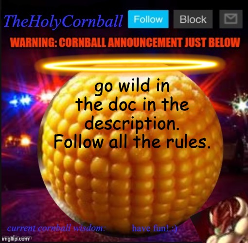 TheHolyCornball Announcement | go wild in the doc in the description. Follow all the rules. have fun! :) | image tagged in theholycornball announcement | made w/ Imgflip meme maker