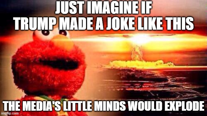 elmo nuke bomb | JUST IMAGINE IF TRUMP MADE A JOKE LIKE THIS THE MEDIA'S LITTLE MINDS WOULD EXPLODE | image tagged in elmo nuke bomb | made w/ Imgflip meme maker