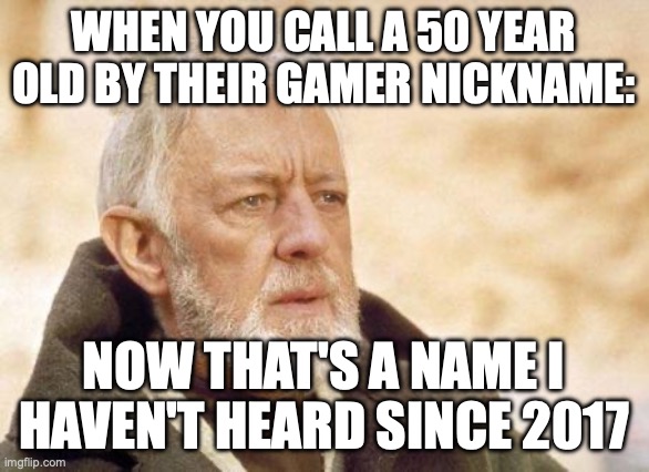 Now that's a name I haven't heard since...  | WHEN YOU CALL A 50 YEAR OLD BY THEIR GAMER NICKNAME:; NOW THAT'S A NAME I HAVEN'T HEARD SINCE 2017 | image tagged in now that's a name i haven't heard since | made w/ Imgflip meme maker