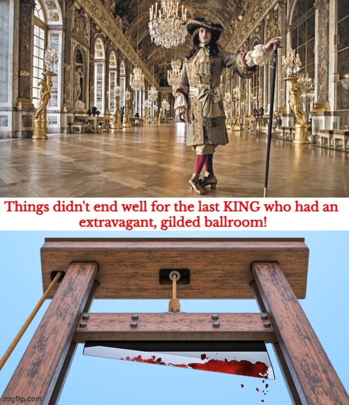 Let them eat cake! | Things didn't end well for the last KING who had an 
extravagant, gilded ballroom! | image tagged in donald trump,ballroom,louis xvi,guillotine,beheaded | made w/ Imgflip meme maker