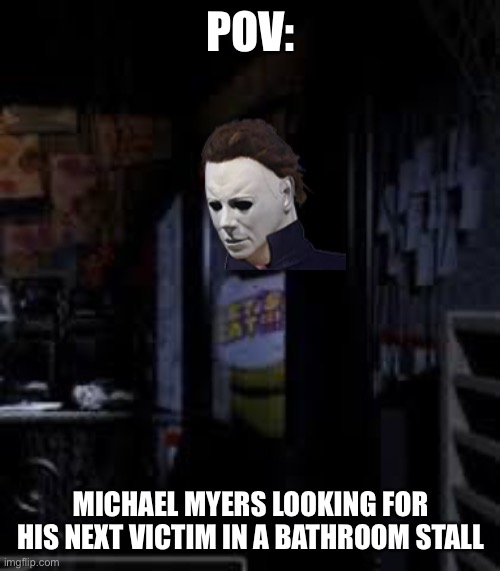 Fnaf X Michael Myers | POV:; MICHAEL MYERS LOOKING FOR HIS NEXT VICTIM IN A BATHROOM STALL | image tagged in chica looking in window fnaf | made w/ Imgflip meme maker
