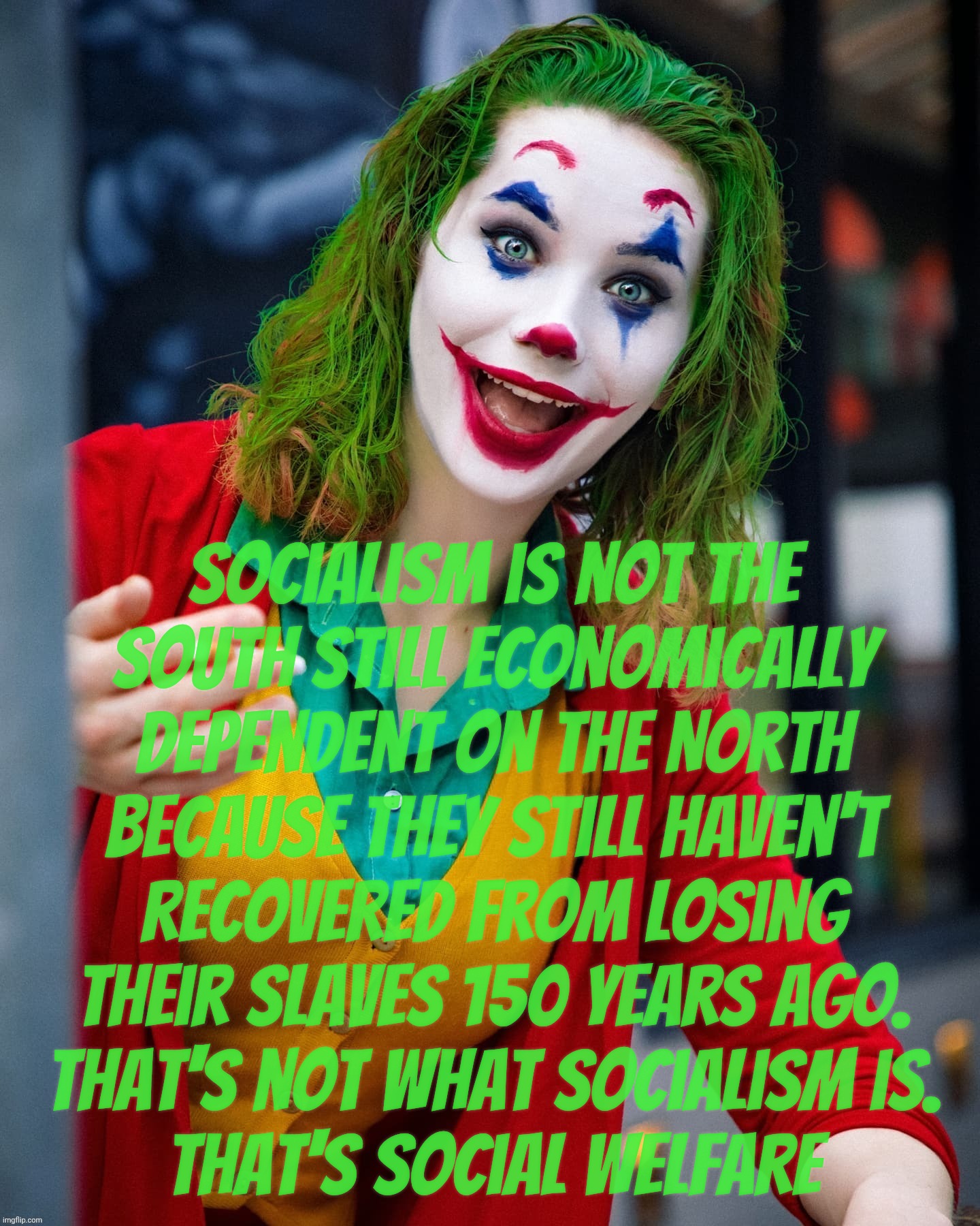 Joker x | Socialism is not the
South still economically
dependent on the North
because they still haven't
recovered from losing
their slaves 150 years ago.
That's not what socialism is.
That's social welfare | image tagged in joker x | made w/ Imgflip meme maker