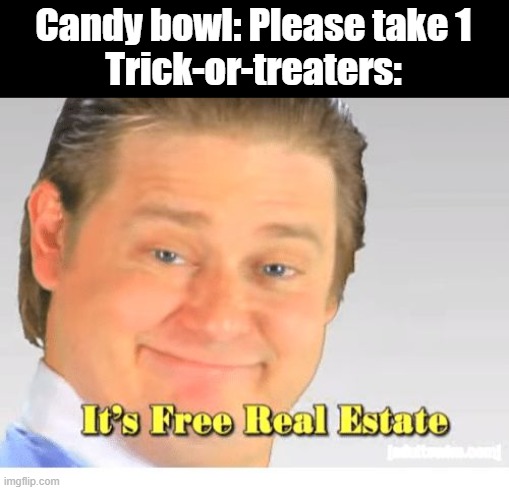 let's not be greedy and share with everyone, ok? | Candy bowl: Please take 1
Trick-or-treaters: | image tagged in it's free real estate,memes,funny,relatable,halloween,happy halloween | made w/ Imgflip meme maker