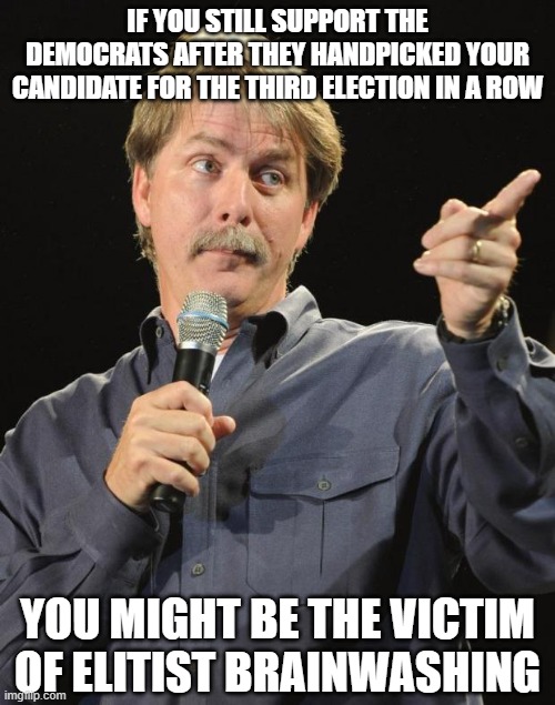 But yeah: Trump is the king for being elected | IF YOU STILL SUPPORT THE DEMOCRATS AFTER THEY HANDPICKED YOUR CANDIDATE FOR THE THIRD ELECTION IN A ROW; YOU MIGHT BE THE VICTIM OF ELITIST BRAINWASHING | image tagged in jeff foxworthy,liberal hypocrisy,democrats,leftists,socialism,communist socialist | made w/ Imgflip meme maker