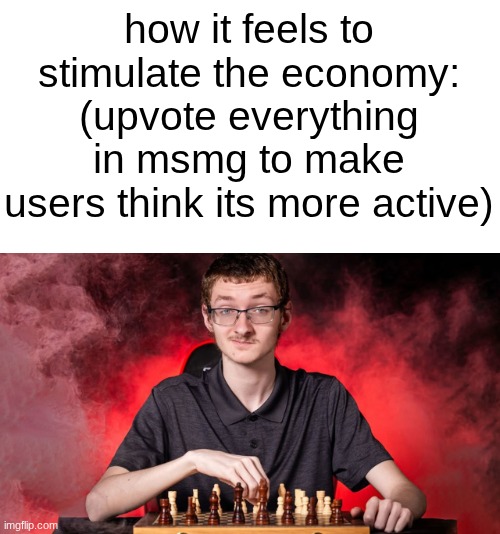 s | how it feels to stimulate the economy: (upvote everything in msmg to make users think its more active) | image tagged in smirking chess guy | made w/ Imgflip meme maker