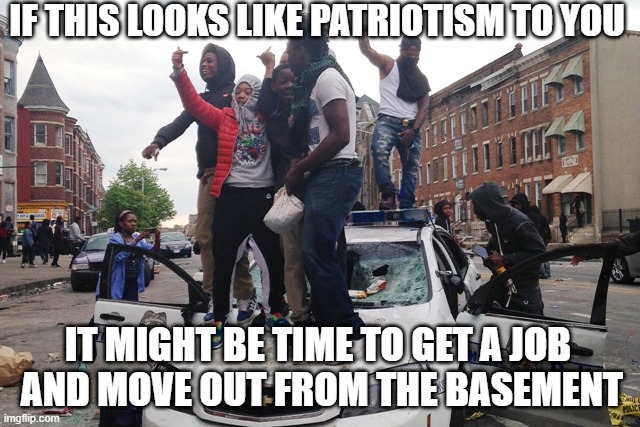 Riot | IF THIS LOOKS LIKE PATRIOTISM TO YOU IT MIGHT BE TIME TO GET A JOB
 AND MOVE OUT FROM THE BASEMENT | image tagged in riot | made w/ Imgflip meme maker