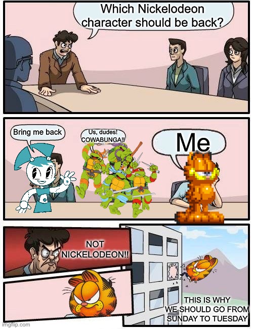 Nickelodeon reviving cartoon characters | Which Nickelodeon character should be back? Us, dudes! COWABUNGA!! Bring me back; Me; NOT NICKELODEON!! THIS IS WHY WE SHOULD GO FROM SUNDAY TO TUESDAY | image tagged in memes,boardroom meeting suggestion | made w/ Imgflip meme maker
