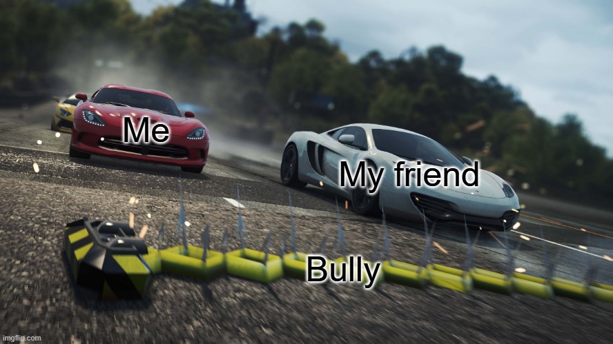 School Student be like... | Me; My friend; Bully | image tagged in need for speed most wanted | made w/ Imgflip meme maker