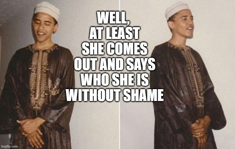 Obama Muslim | WELL, 
AT LEAST SHE COMES OUT AND SAYS WHO SHE IS WITHOUT SHAME | image tagged in obama muslim | made w/ Imgflip meme maker