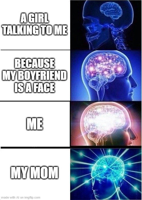 he is a face | A GIRL TALKING TO ME; BECAUSE MY BOYFRIEND IS A FACE; ME; MY MOM | image tagged in memes,expanding brain | made w/ Imgflip meme maker