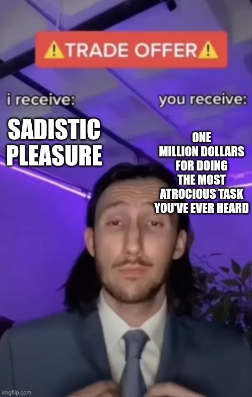 You recieve I recieve | SADISTIC PLEASURE; ONE MILLION DOLLARS FOR DOING THE MOST ATROCIOUS TASK YOU'VE EVER HEARD | image tagged in you recieve i recieve | made w/ Imgflip meme maker