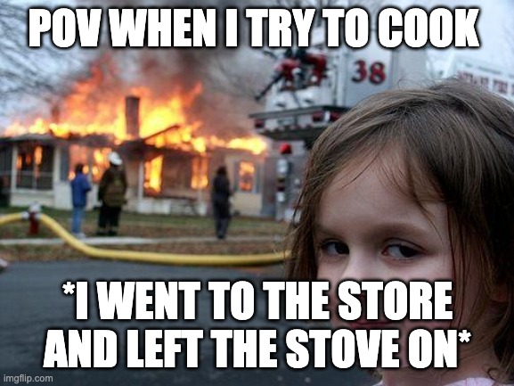 when i cook | POV WHEN I TRY TO COOK; *I WENT TO THE STORE AND LEFT THE STOVE ON* | image tagged in memes,disaster girl | made w/ Imgflip meme maker