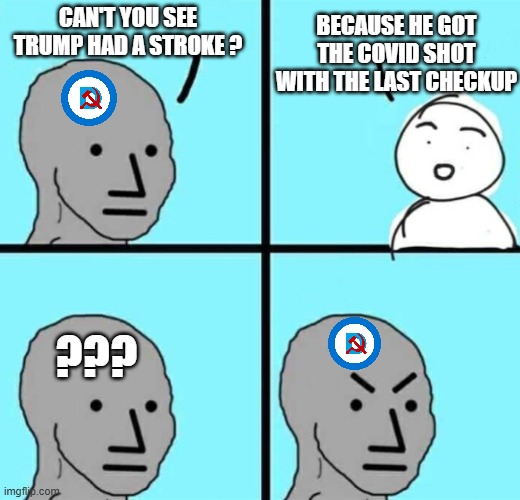 Dems report on his health | CAN'T YOU SEE TRUMP HAD A STROKE ? BECAUSE HE GOT THE COVID SHOT WITH THE LAST CHECKUP; ??? | image tagged in angry npc wojak,cv19,checkup,democrats,liberals,leftists | made w/ Imgflip meme maker