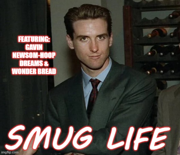 Smug Life | FEATURING:
GAVIN NEWSOM-HOOP DREAMS & WONDER BREAD; SMUG LIFE | image tagged in gavin newsom,smug,democrats | made w/ Imgflip meme maker