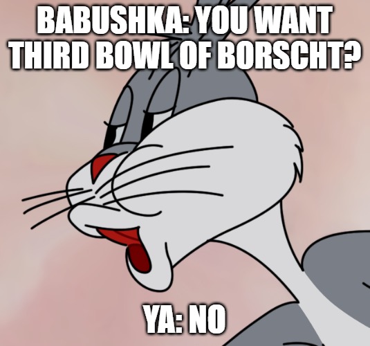 Bugs Bunny no | BABUSHKA: YOU WANT THIRD BOWL OF BORSCHT? YA: NO | image tagged in bugs bunny no,slavic rabbit | made w/ Imgflip meme maker