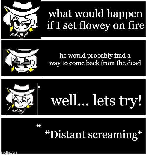 4 undertale textboxes | what would happen if I set flowey on fire; he would probably find a way to come back from the dead; well... lets try! *Distant screaming* | image tagged in 4 undertale textboxes | made w/ Imgflip meme maker