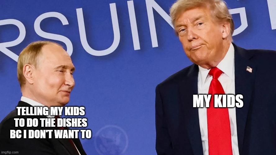 Putin Laughs at Trump | MY KIDS; TELLING MY KIDS TO DO THE DISHES BC I DON'T WANT TO | image tagged in putin laughs at trump | made w/ Imgflip meme maker