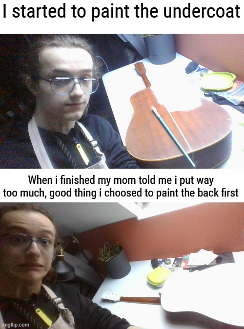 i kinda regret the fact i did not remove the varnish from the neck out of fear i fuck it up but whatever | I started to paint the undercoat; When i finished my mom told me i put way too much, good thing i choosed to paint the back first | made w/ Imgflip meme maker
