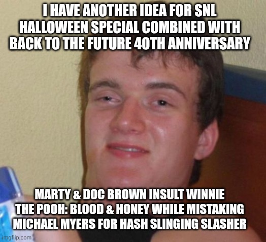 10 Guy Meme | I HAVE ANOTHER IDEA FOR SNL HALLOWEEN SPECIAL COMBINED WITH BACK TO THE FUTURE 40TH ANNIVERSARY; MARTY & DOC BROWN INSULT WINNIE THE POOH: BLOOD & HONEY WHILE MISTAKING MICHAEL MYERS FOR HASH SLINGING SLASHER | image tagged in memes,10 guy,halloween,winnie the pooh blood and honey,back to the future,saturday night live | made w/ Imgflip meme maker