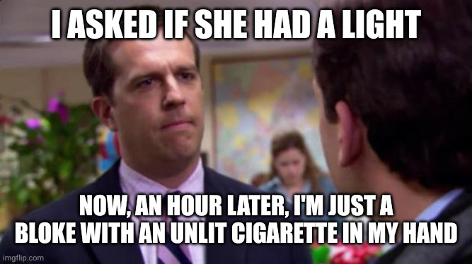 Sorry I annoyed you | I ASKED IF SHE HAD A LIGHT NOW, AN HOUR LATER, I'M JUST A BLOKE WITH AN UNLIT CIGARETTE IN MY HAND | image tagged in sorry i annoyed you | made w/ Imgflip meme maker