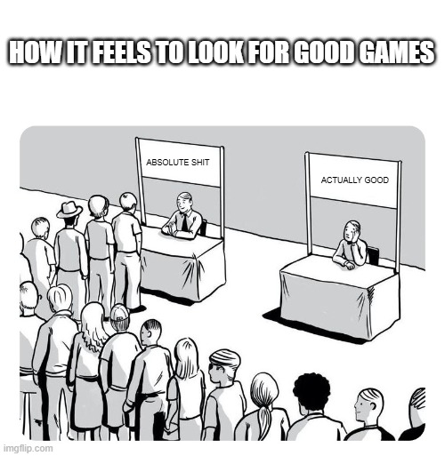 Queue | HOW IT FEELS TO LOOK FOR GOOD GAMES; ABSOLUTE SHIT; ACTUALLY GOOD | image tagged in queue | made w/ Imgflip meme maker