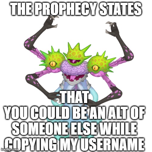 BeMeebEth! | THE PROPHECY STATES THAT
YOU COULD BE AN ALT OF SOMEONE ELSE WHILE COPYING MY USERNAME | image tagged in bemeebeth | made w/ Imgflip meme maker