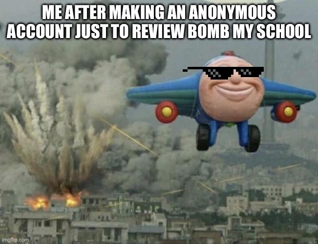 Plane flying away | ME AFTER MAKING AN ANONYMOUS ACCOUNT JUST TO REVIEW BOMB MY SCHOOL | image tagged in plane flying away | made w/ Imgflip meme maker