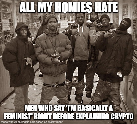o | ALL MY HOMIES HATE; MEN WHO SAY 'I’M BASICALLY A FEMINIST' RIGHT BEFORE EXPLAINING CRYPTO | image tagged in all my homies hate | made w/ Imgflip meme maker