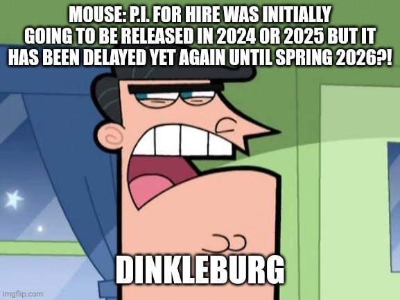 Mouse: P.I. for Hire has been delayed yet again?! | MOUSE: P.I. FOR HIRE WAS INITIALLY GOING TO BE RELEASED IN 2024 OR 2025 BUT IT HAS BEEN DELAYED YET AGAIN UNTIL SPRING 2026?! DINKLEBURG | image tagged in dinkleburg,mouse pi for hire,video games,delayed | made w/ Imgflip meme maker