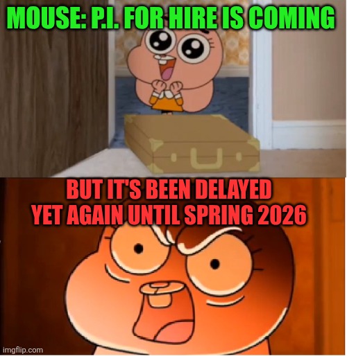 Gumball - Anais False Hope Meme | MOUSE: P.I. FOR HIRE IS COMING; BUT IT'S BEEN DELAYED YET AGAIN UNTIL SPRING 2026 | image tagged in gumball - anais false hope meme,mouse pi for hire,video games,delayed | made w/ Imgflip meme maker