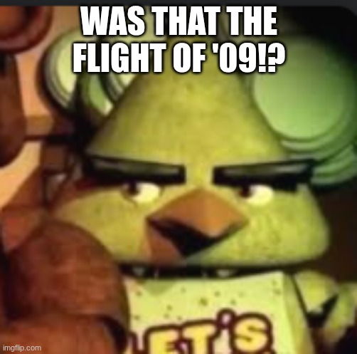 no way | WAS THAT THE FLIGHT OF '09!? | image tagged in fnaf | made w/ Imgflip meme maker
