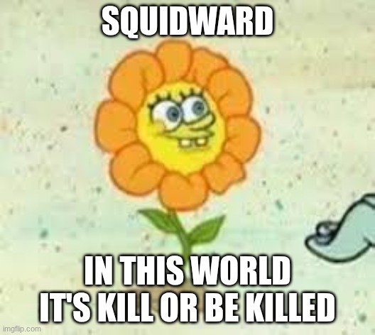 "hi squidward! I AM THE PRINCE OF THIS WORLDS FUTURE-" | SQUIDWARD; IN THIS WORLD IT'S KILL OR BE KILLED | image tagged in flowey | made w/ Imgflip meme maker