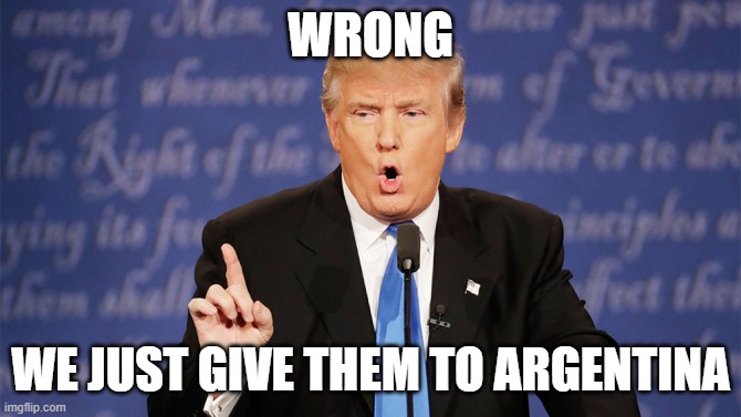 Donald Trump Wrong | WRONG WE JUST GIVE THEM TO ARGENTINA | image tagged in donald trump wrong | made w/ Imgflip meme maker